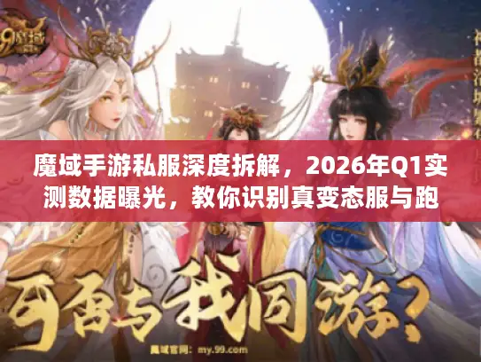 魔域手游私服深度拆解,2026年Q1实测数据曝光,教你识别真变态服与跑路服 魔域手游私服深度拆解,2026年Q1实测数据曝光,教你识别真变态服与跑路服