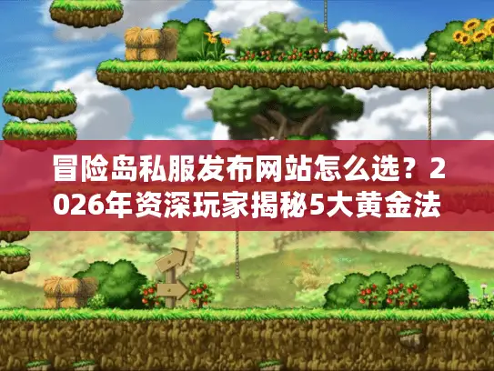 冒险岛私服发布网站怎么选?2026年资深玩家揭秘5大黄金法则 冒险岛私服发布网站怎么选?2026年资深玩家揭秘5大黄金法则