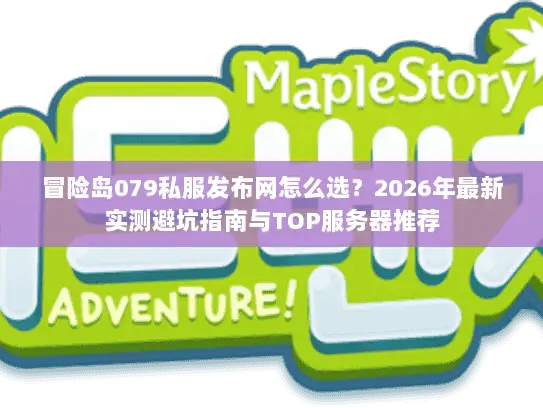 冒险岛079私服发布网怎么选？2026年最新实测避坑指南与TOP服务器推荐