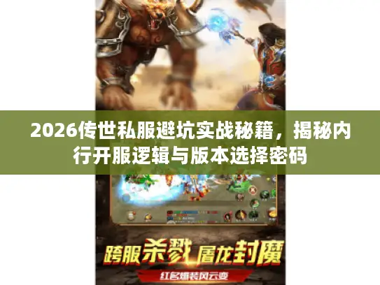 2026传世私服避坑实战秘籍，揭秘内行开服逻辑与版本选择密码