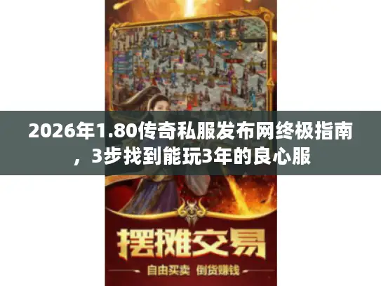 2026年1.80传奇私服发布网终极指南，3步找到能玩3年的良心服