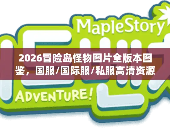 2026冒险岛怪物图片全版本图鉴,国服/国际服/私服高清资源对比指南 2026冒险岛怪物图片全版本图鉴,国服/国际服/私服高清资源对比指南