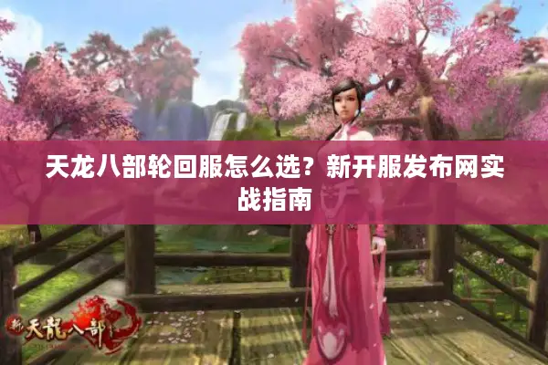 天龙八部轮回服怎么选?新开服发布网实战指南 天龙八部轮回服怎么选?新开服发布网实战指南