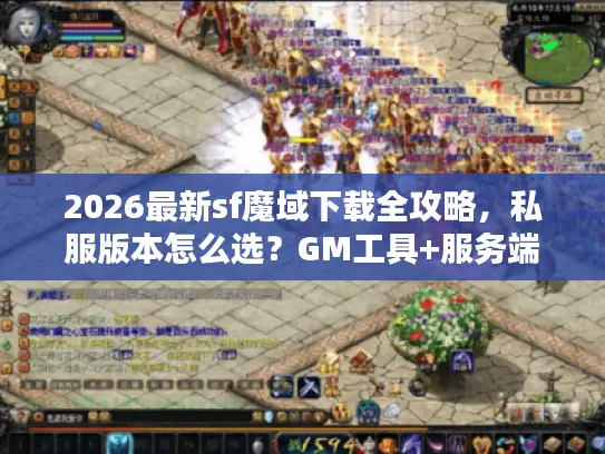 2026最新sf魔域下载全攻略，私服版本怎么选？GM工具+服务端架设避坑指南