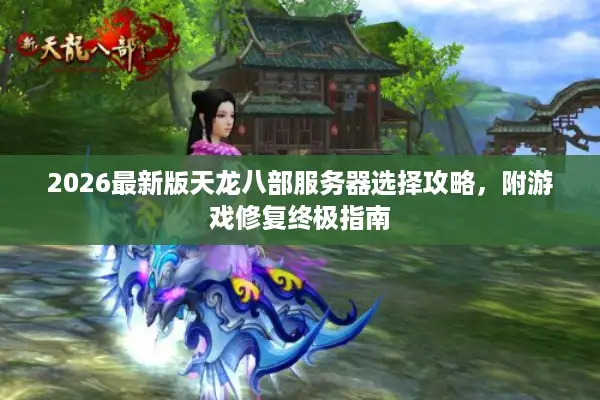 2026最新版天龙八部服务器选择攻略，附游戏修复终极指南