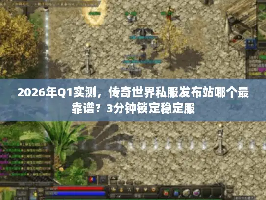 2026年Q1实测，传奇世界私服发布站哪个最靠谱？3分钟锁定稳定服