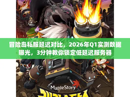 冒险岛私服延迟对比，2026年Q1实测数据曝光，3分钟教你锁定低延迟服务器