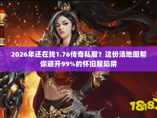 2026年还在找1.76传奇私服？这份活地图帮你避开99%的怀旧服陷阱
