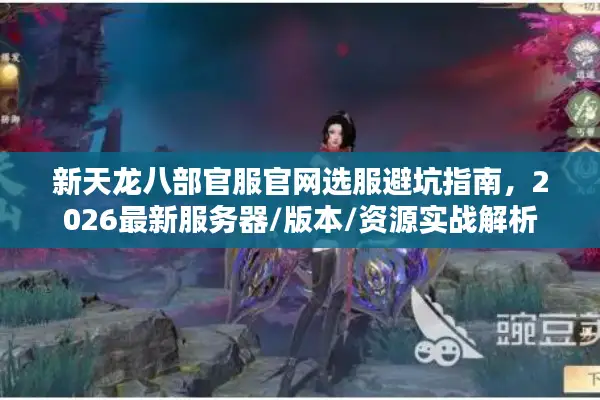 新天龙八部官服官网选服避坑指南，2026最新服务器/版本/资源实战解析