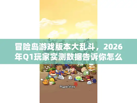 冒险岛游戏版本大乱斗,2026年Q1玩家实测数据告诉你怎么选 冒险岛游戏版本大乱斗,2026年Q1玩家实测数据告诉你怎么选