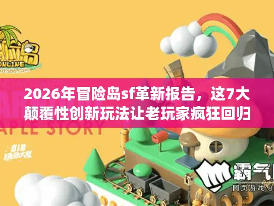 2026年冒险岛sf革新报告，这7大颠覆性创新玩法让老玩家疯狂回归