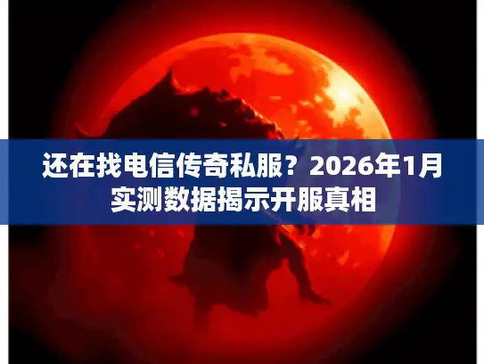还在找电信传奇私服？2026年1月实测数据揭示开服真相