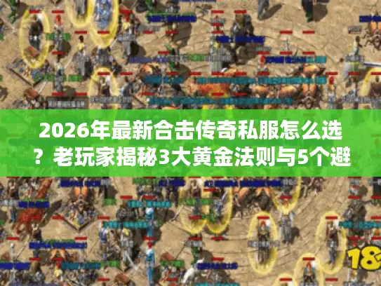 2026年最新合击传奇私服怎么选？老玩家揭秘3大黄金法则与5个避坑清单