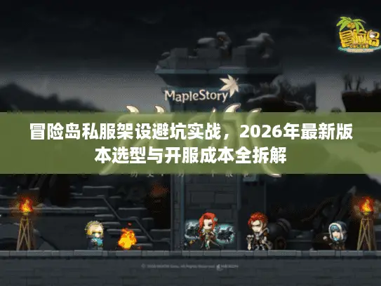 冒险岛私服架设避坑实战，2026年最新版本选型与开服成本全拆解