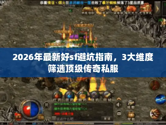 2026年最新好sf避坑指南，3大维度筛选顶级传奇私服