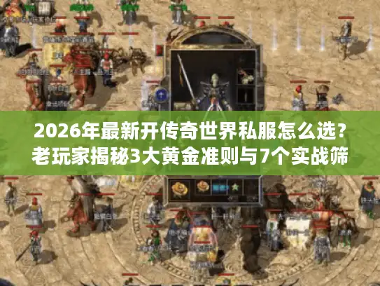 2026年最新开传奇世界私服怎么选？老玩家揭秘3大黄金准则与7个实战筛选技巧