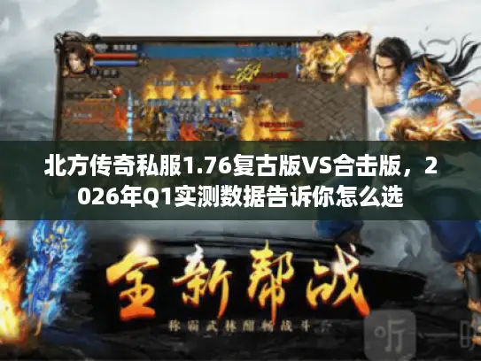 北方传奇私服1.76复古版VS合击版,2026年Q1实测数据告诉你怎么选 北方传奇私服1.76复古版VS合击版,2026年Q1实测数据告诉你怎么选