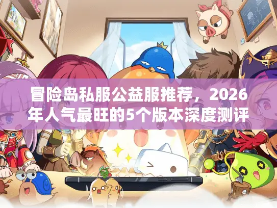 冒险岛私服公益服推荐，2026年人气最旺的5个版本深度测评