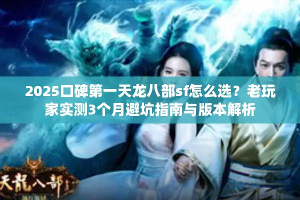 2025口碑第一天龙八部sf怎么选？老玩家实测3个月避坑指南与版本解析