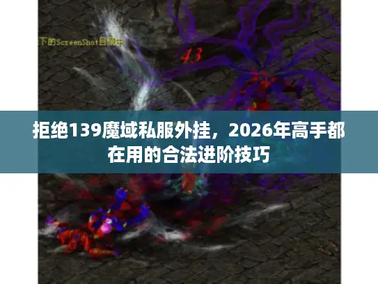 拒绝139魔域私服外挂，2026年高手都在用的合法进阶技巧