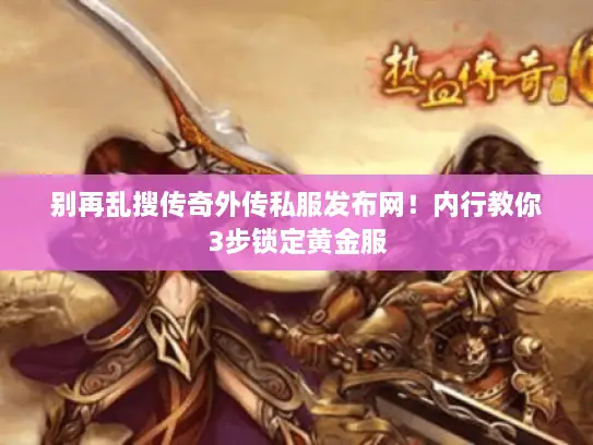别再乱搜传奇外传私服发布网！内行教你3步锁定黄金服