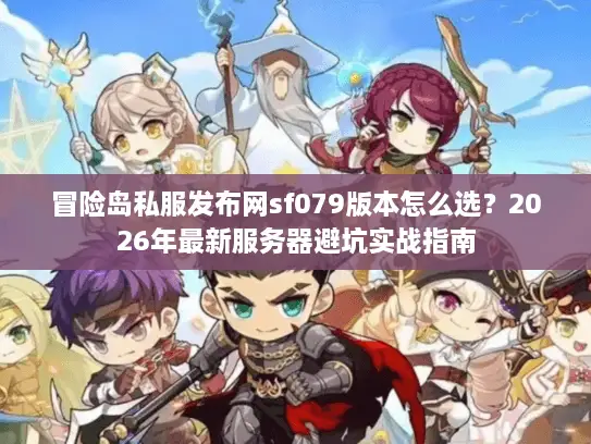 冒险岛私服发布网sf079版本怎么选?2026年最新服务器避坑实战指南 冒险岛私服发布网sf079版本怎么选?2026年最新服务器避坑实战指南