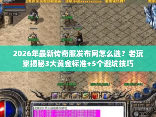 2026年最新传奇服发布网怎么选？老玩家揭秘3大黄金标准+5个避坑技巧