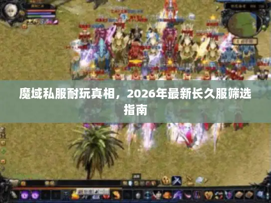 魔域私服耐玩真相，2026年最新长久服筛选指南