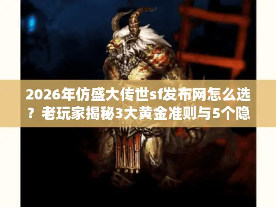 2026年仿盛大传世sf发布网怎么选？老玩家揭秘3大黄金准则与5个隐藏神服