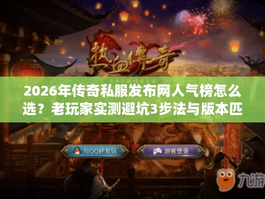 2026年传奇私服发布网人气榜怎么选?老玩家实测避坑3步法与版本匹配全攻略 2026年传奇私服发布网人气榜怎么选?老玩家实测避坑3步法与版本匹配全攻略
