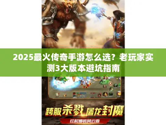 2025最火传奇手游怎么选？老玩家实测3大版本避坑指南