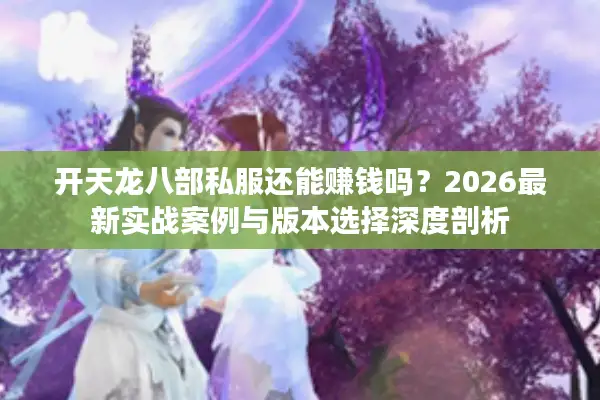 开天龙八部私服还能赚钱吗？2026最新实战案例与版本选择深度剖析