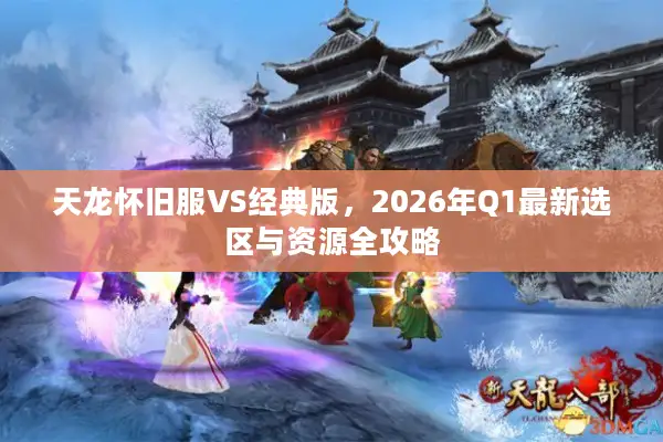 天龙怀旧服VS经典版，2026年Q1最新选区与资源全攻略