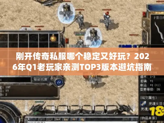 刚开传奇私服哪个稳定又好玩？2026年Q1老玩家亲测TOP3版本避坑指南