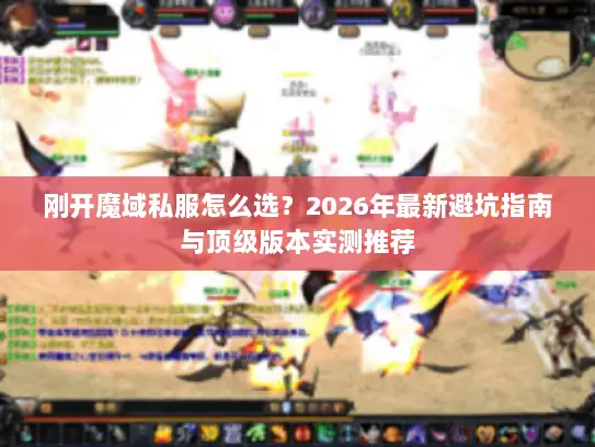 刚开魔域私服怎么选?2026年最新避坑指南与顶级版本实测推荐 刚开魔域私服怎么选?2026年最新避坑指南与顶级版本实测推荐