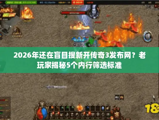2026年还在盲目搜新开传奇3发布网？老玩家揭秘5个内行筛选标准