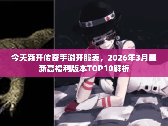 今天新开传奇手游开服表，2026年3月最新高福利版本TOP10解析