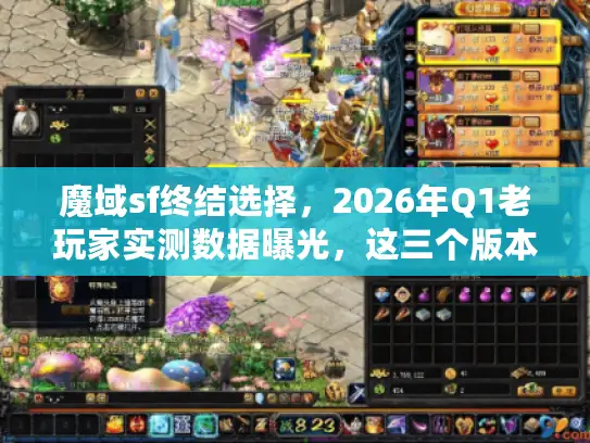 魔域sf终结选择，2026年Q1老玩家实测数据曝光，这三个版本最保值