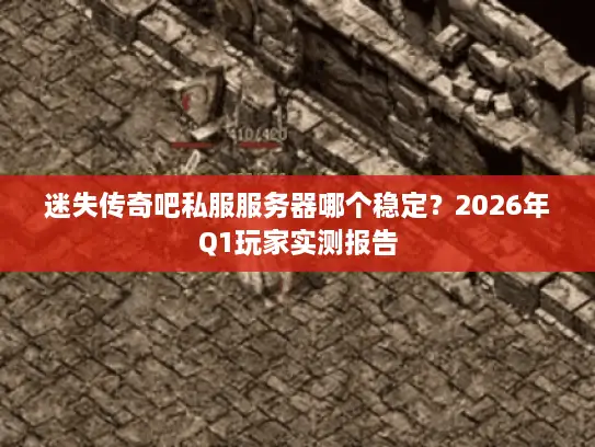 迷失传奇吧私服服务器哪个稳定？2026年Q1玩家实测报告