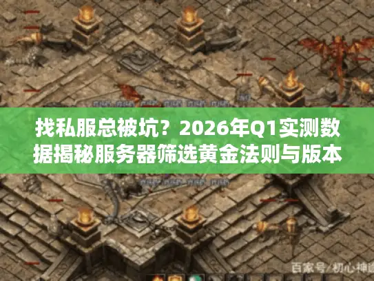找私服总被坑？2026年Q1实测数据揭秘服务器筛选黄金法则与版本真相