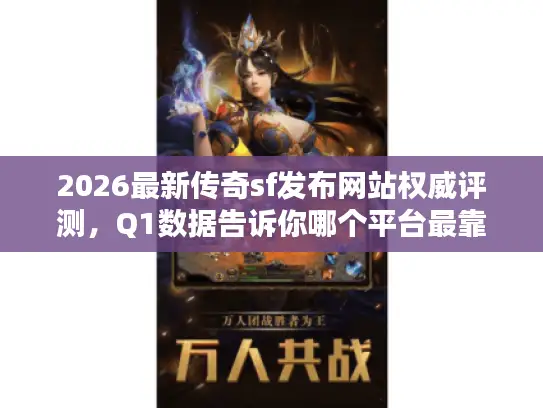 2026最新传奇sf发布网站权威评测，Q1数据告诉你哪个平台最靠谱