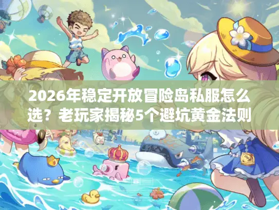 2026年稳定开放冒险岛私服怎么选?老玩家揭秘5个避坑黄金法则 2026年稳定开放冒险岛私服怎么选?老玩家揭秘5个避坑黄金法则
