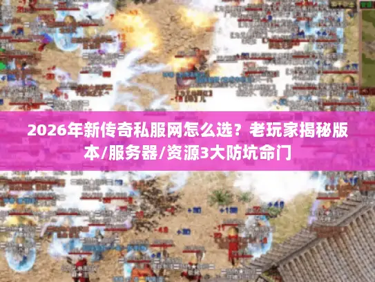 2026年新传奇私服网怎么选?老玩家揭秘版本/服务器/资源3大防坑命门 2026年新传奇私服网怎么选?老玩家揭秘版本/服务器/资源3大防坑命门