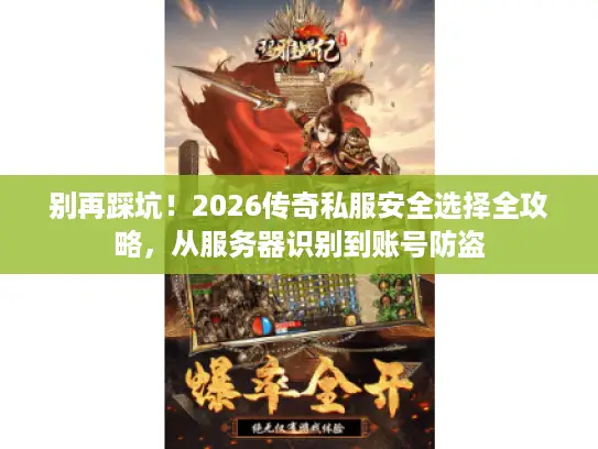 别再踩坑！2026传奇私服安全选择全攻略，从服务器识别到账号防盗