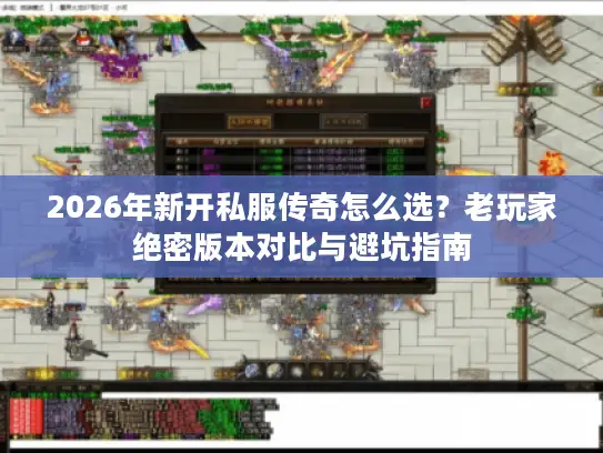 2026年新开私服传奇怎么选？老玩家绝密版本对比与避坑指南