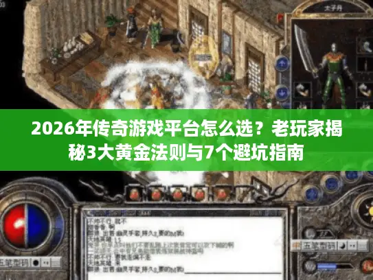 2026年传奇游戏平台怎么选？老玩家揭秘3大黄金法则与7个避坑指南