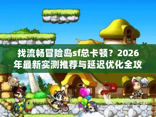 找流畅冒险岛sf总卡顿？2026年最新实测推荐与延迟优化全攻略