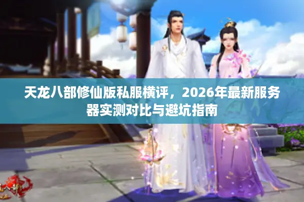 天龙八部修仙版私服横评,2026年最新服务器实测对比与避坑指南 天龙八部修仙版私服横评,2026年最新服务器实测对比与避坑指南