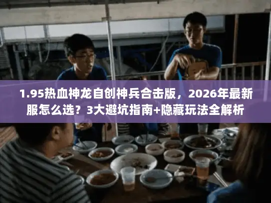 1.95热血神龙自创神兵合击版，2026年最新服怎么选？3大避坑指南+隐藏玩法全解析