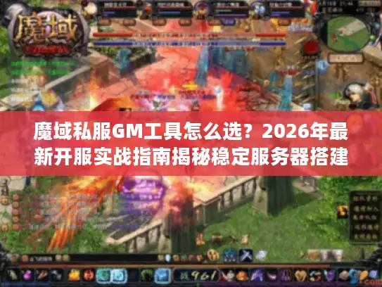 魔域私服GM工具怎么选?2026年最新开服实战指南揭秘稳定服务器搭建核心门道 魔域私服GM工具怎么选?2026年最新开服实战指南揭秘稳定服务器搭建核心门道